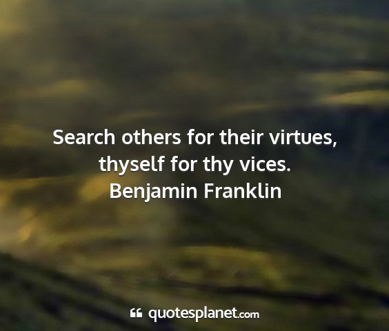 Benjamin franklin - search others for their virtues, thyself for thy...