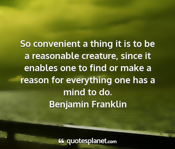Benjamin franklin - so convenient a thing it is to be a reasonable...