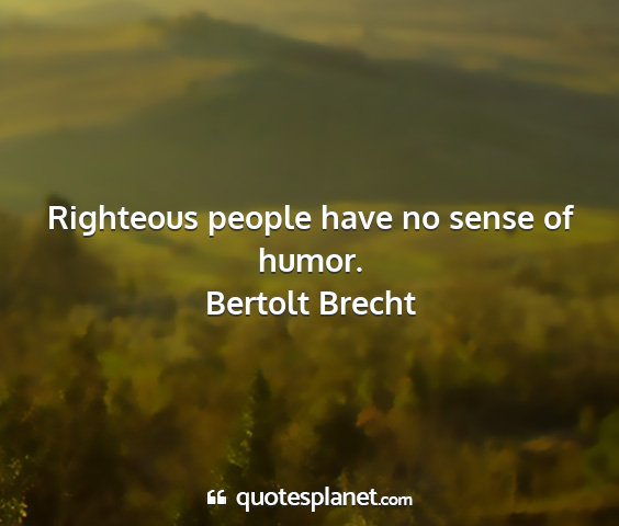 Bertolt brecht - righteous people have no sense of humor....