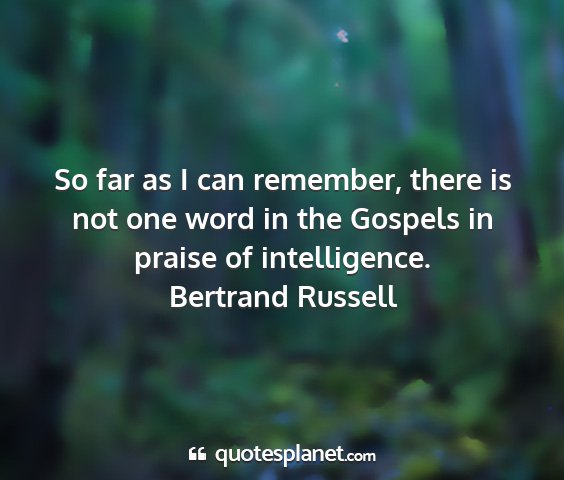 Bertrand russell - so far as i can remember, there is not one word...