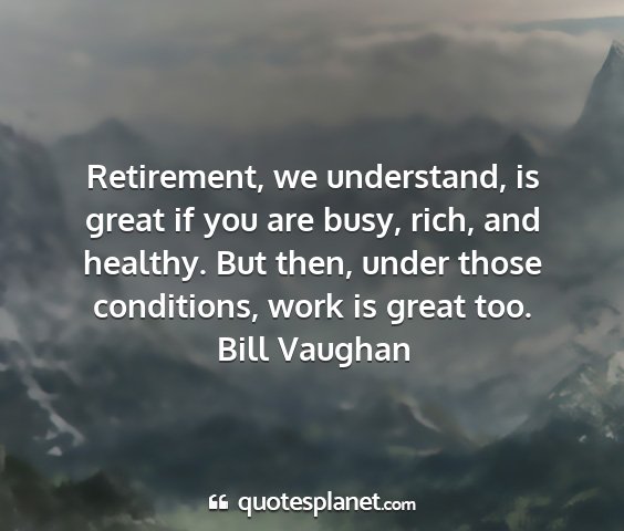 Bill vaughan - retirement, we understand, is great if you are...