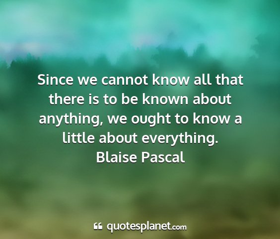 Blaise pascal - since we cannot know all that there is to be...