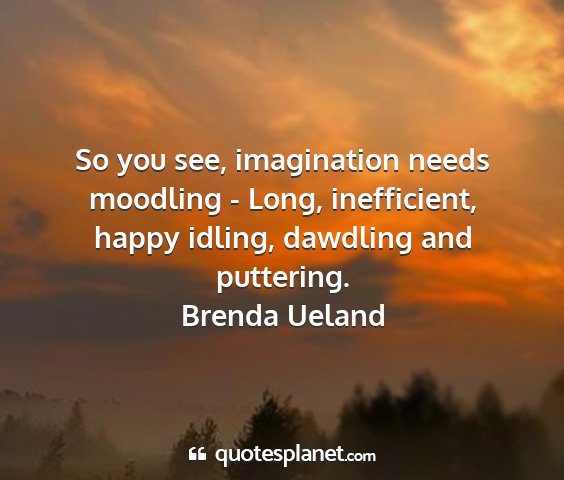 Brenda ueland - so you see, imagination needs moodling - long,...
