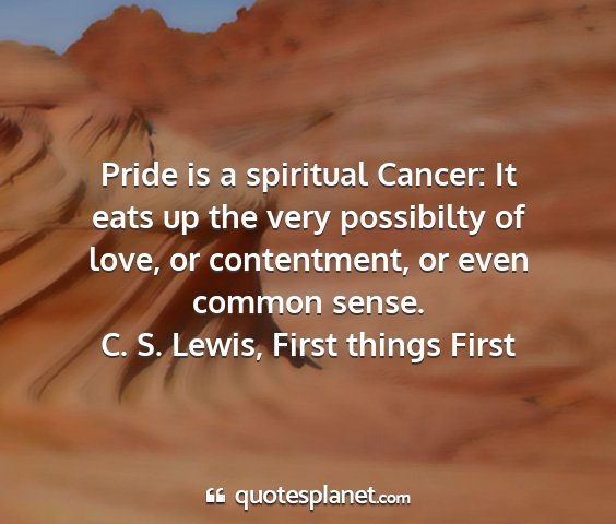 C. s. lewis, first things first - pride is a spiritual cancer: it eats up the very...
