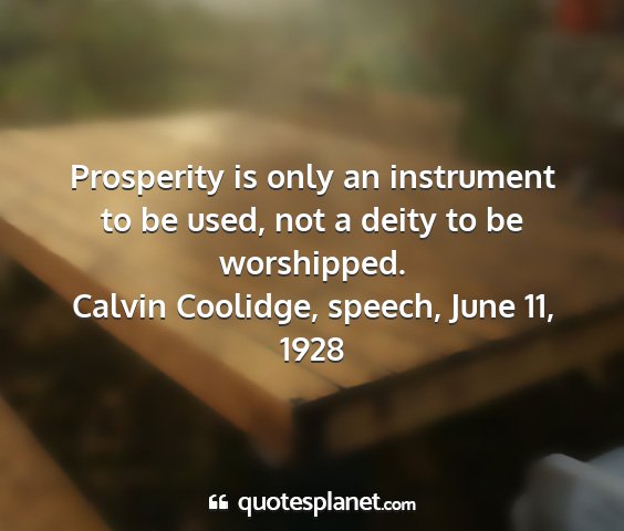 Calvin coolidge, speech, june 11, 1928 - prosperity is only an instrument to be used, not...