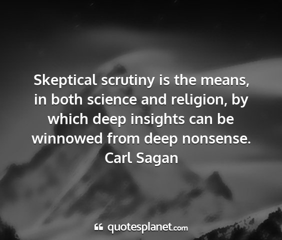 Carl sagan - skeptical scrutiny is the means, in both science...