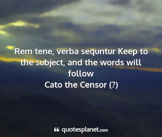 Cato the censor (?) - rem tene, verba sequntur keep to the subject, and...