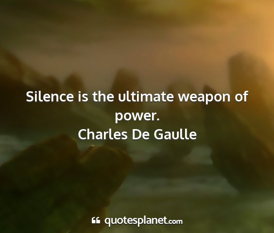 Charles de gaulle - silence is the ultimate weapon of power....