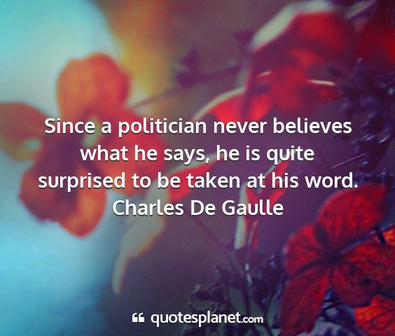 Charles de gaulle - since a politician never believes what he says,...
