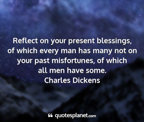 Charles dickens - reflect on your present blessings, of which every...