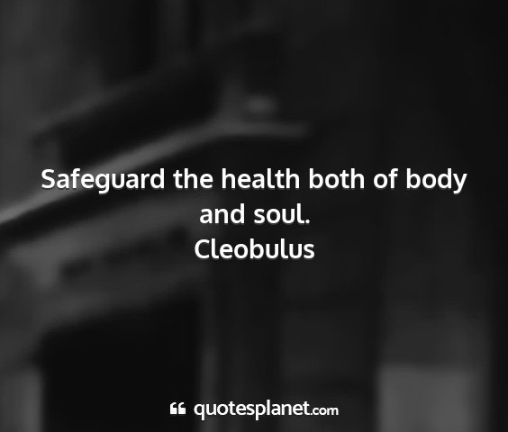 Cleobulus - safeguard the health both of body and soul....