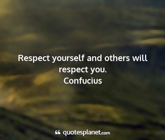 Confucius - respect yourself and others will respect you....