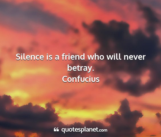 Confucius - silence is a friend who will never betray....