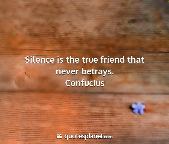 Confucius - silence is the true friend that never betrays....