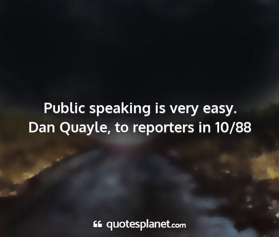 Dan quayle, to reporters in 10/88 - public speaking is very easy....