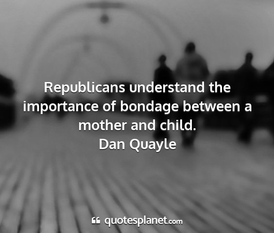 Dan quayle - republicans understand the importance of bondage...