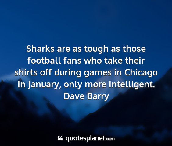 Dave barry - sharks are as tough as those football fans who...