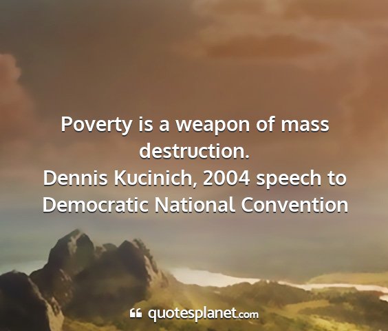 Dennis kucinich, 2004 speech to democratic national convention - poverty is a weapon of mass destruction....