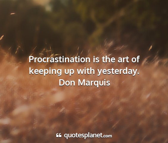 Don marquis - procrastination is the art of keeping up with...