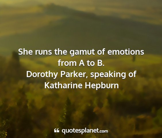 Dorothy parker, speaking of katharine hepburn - she runs the gamut of emotions from a to b....