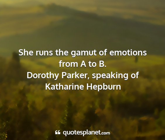 Dorothy parker, speaking of katharine hepburn - she runs the gamut of emotions from a to b....