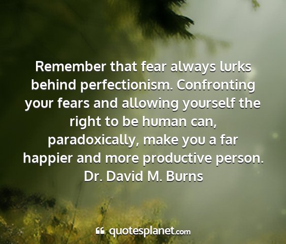 Dr. david m. burns - remember that fear always lurks behind...