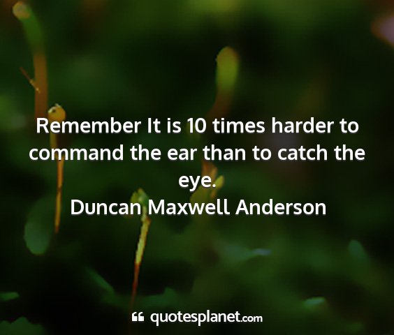 Duncan maxwell anderson - remember it is 10 times harder to command the ear...
