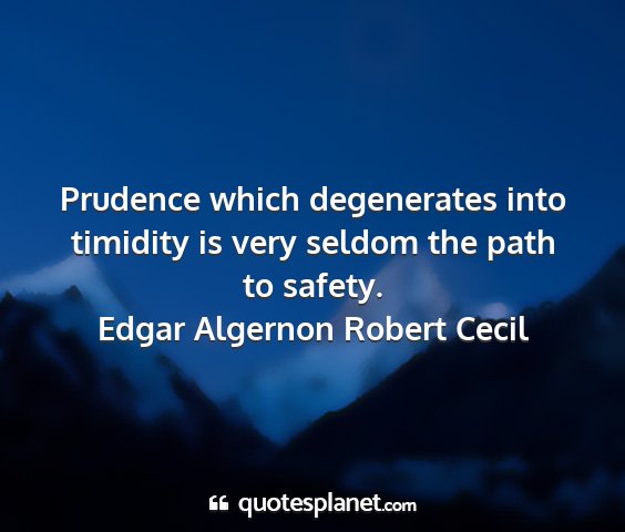 Edgar algernon robert cecil - prudence which degenerates into timidity is very...