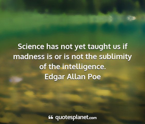 Edgar allan poe - science has not yet taught us if madness is or is...