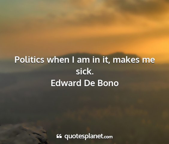 Edward de bono - politics when i am in it, makes me sick....
