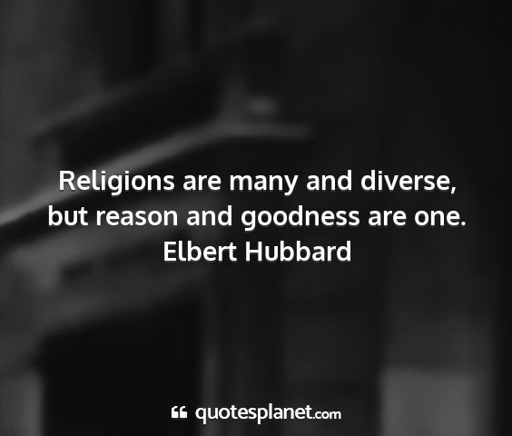 Elbert hubbard - religions are many and diverse, but reason and...