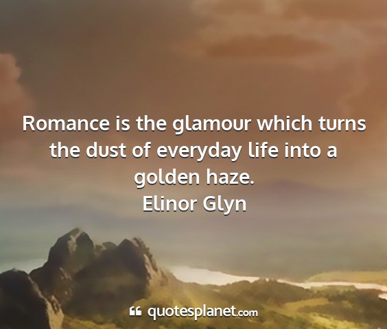 Elinor glyn - romance is the glamour which turns the dust of...