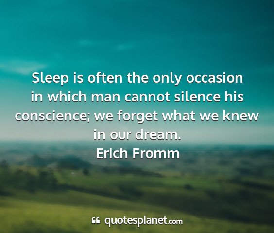 Erich fromm - sleep is often the only occasion in which man...