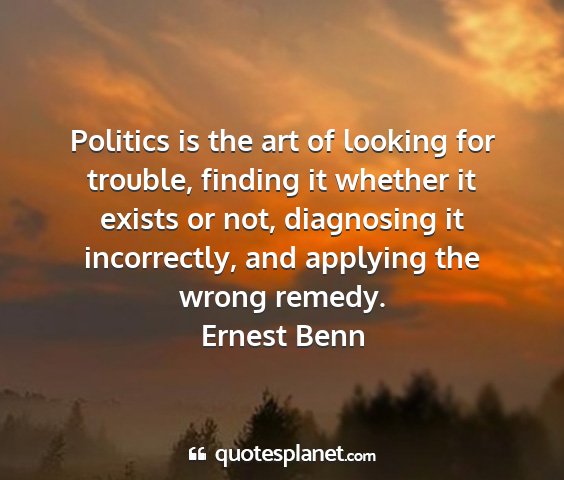 Ernest benn - politics is the art of looking for trouble,...