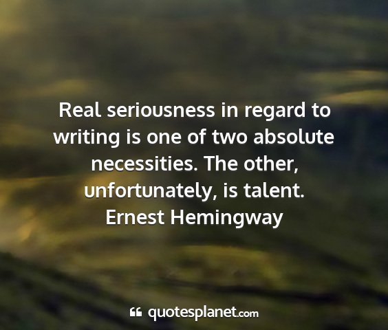 Ernest hemingway - real seriousness in regard to writing is one of...