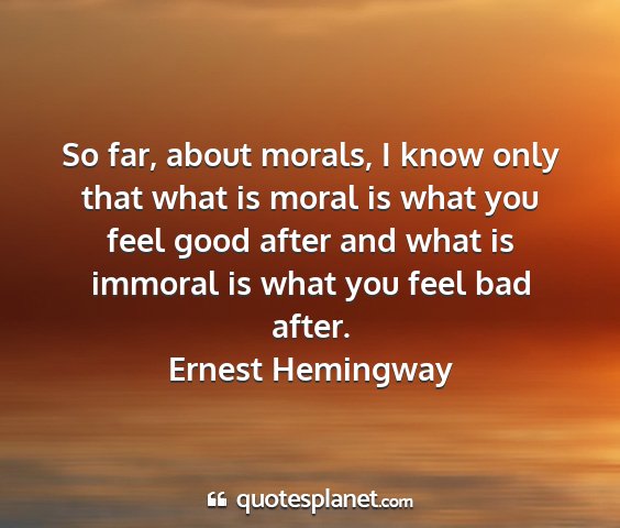 Ernest hemingway - so far, about morals, i know only that what is...