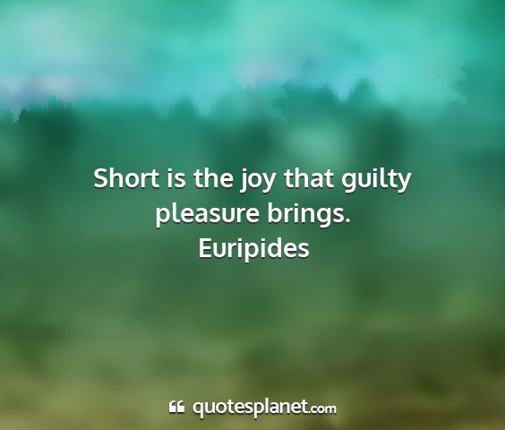 Euripides - short is the joy that guilty pleasure brings....