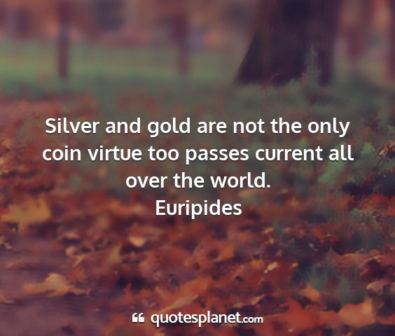 Euripides - silver and gold are not the only coin virtue too...