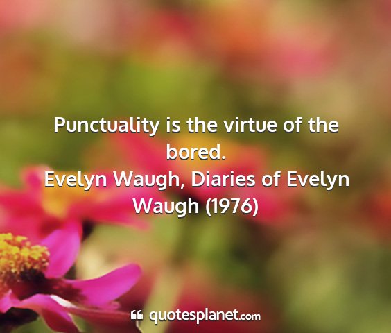 Evelyn waugh, diaries of evelyn waugh (1976) - punctuality is the virtue of the bored....