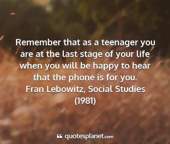 Fran lebowitz, social studies (1981) - remember that as a teenager you are at the last...