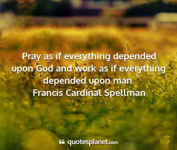 Francis cardinal spellman - pray as if everything depended upon god and work...