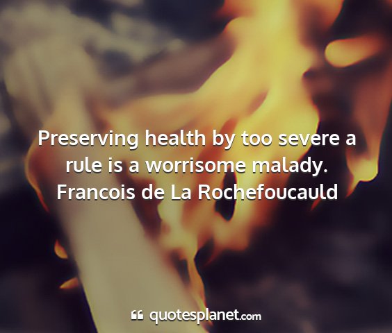 Francois de la rochefoucauld - preserving health by too severe a rule is a...