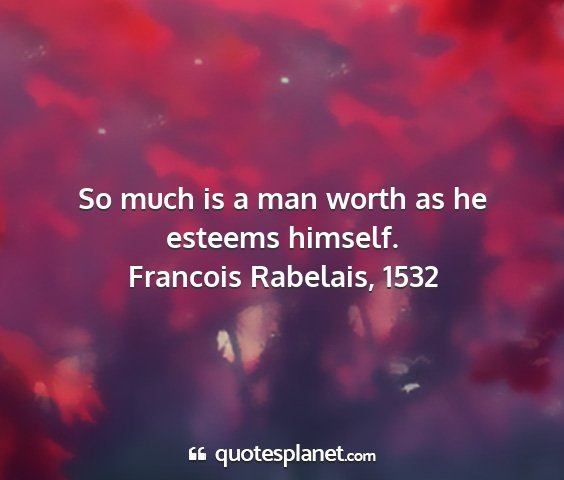 Francois rabelais, 1532 - so much is a man worth as he esteems himself....