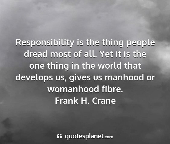 Frank h. crane - responsibility is the thing people dread most of...