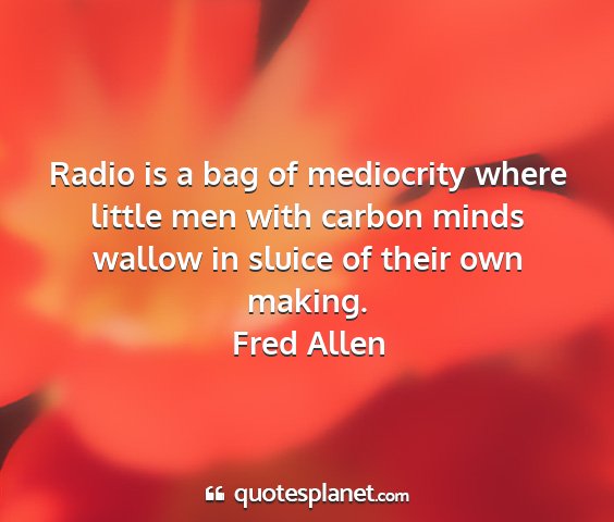 Fred allen - radio is a bag of mediocrity where little men...