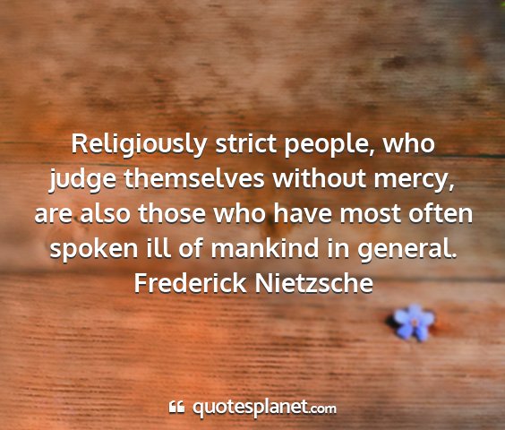 Frederick nietzsche - religiously strict people, who judge themselves...