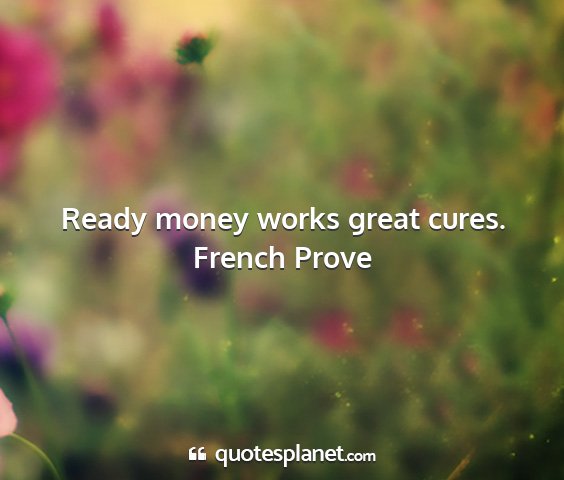 French prove - ready money works great cures....