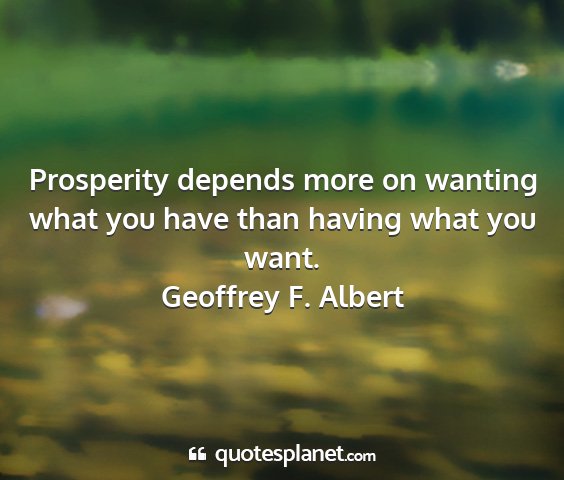 Geoffrey f. albert - prosperity depends more on wanting what you have...