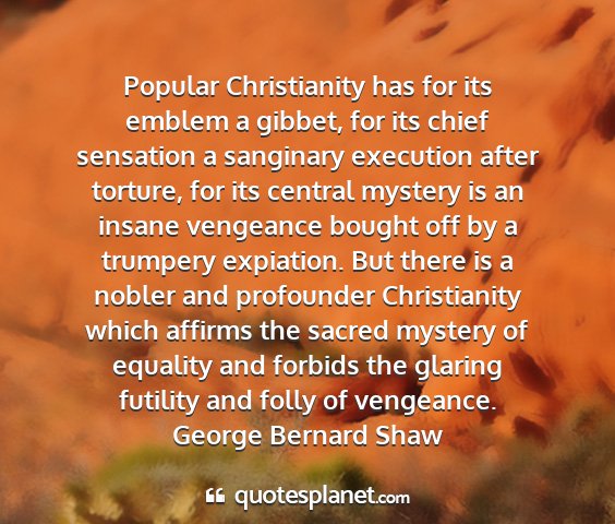 George bernard shaw - popular christianity has for its emblem a gibbet,...