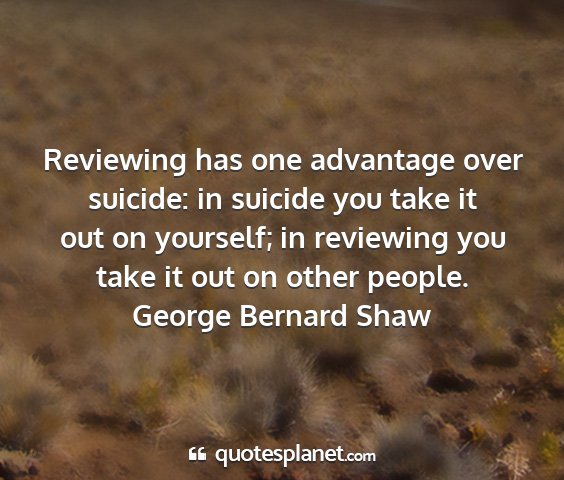 George bernard shaw - reviewing has one advantage over suicide: in...
